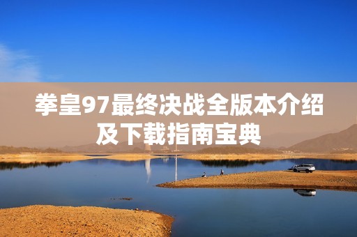 拳皇97最终决战全版本介绍及下载指南宝典