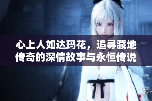 心上人如达玛花，追寻藏地传奇的深情故事与永恒传说