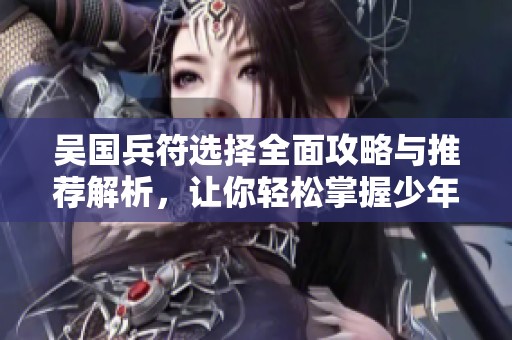 吴国兵符选择全面攻略与推荐解析，让你轻松掌握少年三国志2游戏技巧