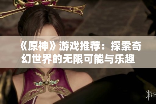 《原神》游戏推荐：探索奇幻世界的无限可能与乐趣