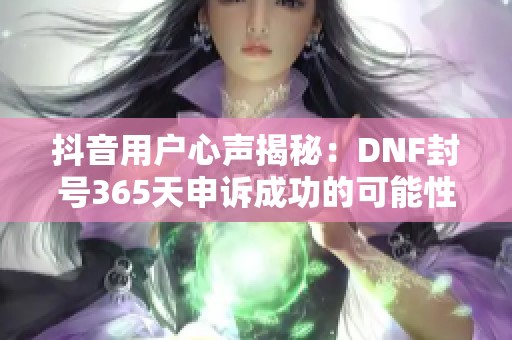 抖音用户心声揭秘：DNF封号365天申诉成功的可能性分析