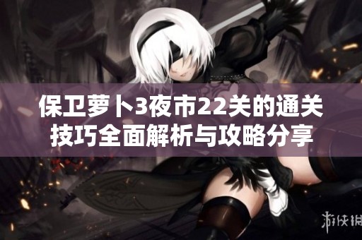 保卫萝卜3夜市22关的通关技巧全面解析与攻略分享