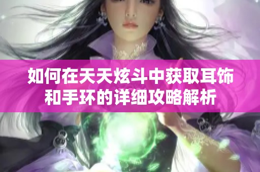 如何在天天炫斗中获取耳饰和手环的详细攻略解析