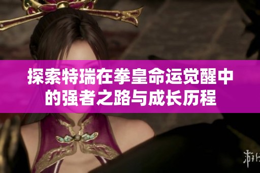 探索特瑞在拳皇命运觉醒中的强者之路与成长历程
