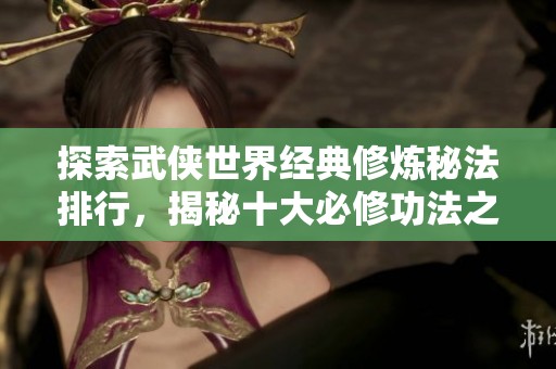 探索武侠世界经典修炼秘法排行，揭秘十大必修功法之路