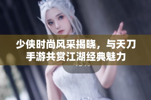 少侠时尚风采揭晓，与天刀手游共赏江湖经典魅力