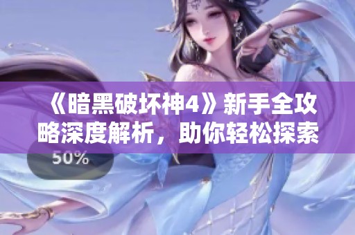 《暗黑破坏神4》新手全攻略深度解析，助你轻松探索魔幻世界
