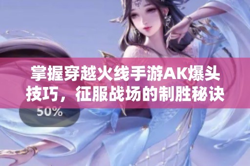 掌握穿越火线手游AK爆头技巧，征服战场的制胜秘诀分享
