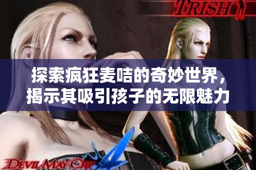 探索疯狂麦咭的奇妙世界，揭示其吸引孩子的无限魅力