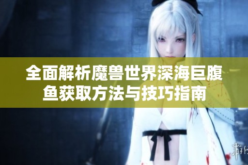 全面解析魔兽世界深海巨腹鱼获取方法与技巧指南