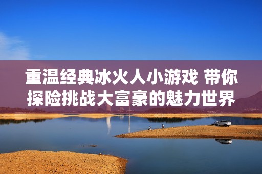 重温经典冰火人小游戏 带你探险挑战大富豪的魅力世界