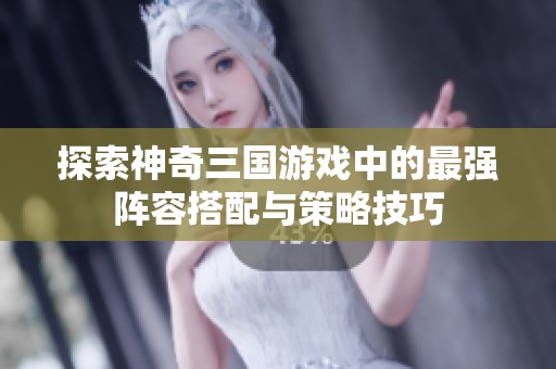 探索神奇三国游戏中的最强阵容搭配与策略技巧