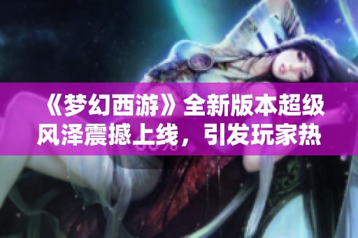 《梦幻西游》全新版本超级风泽震撼上线，引发玩家热烈追捧与期待！