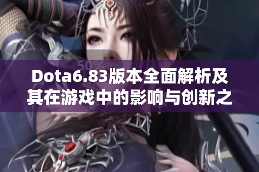 Dota6.83版本全面解析及其在游戏中的影响与创新之处