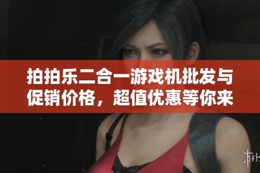 拍拍乐二合一游戏机批发与促销价格，超值优惠等你来抢！