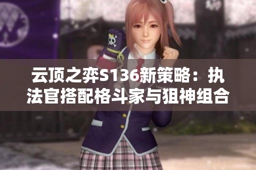 云顶之弈S136新策略：执法官搭配格斗家与狙神组合解析