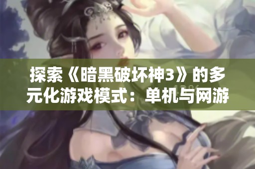 探索《暗黑破坏神3》的多元化游戏模式：单机与网游的全面对比与解析