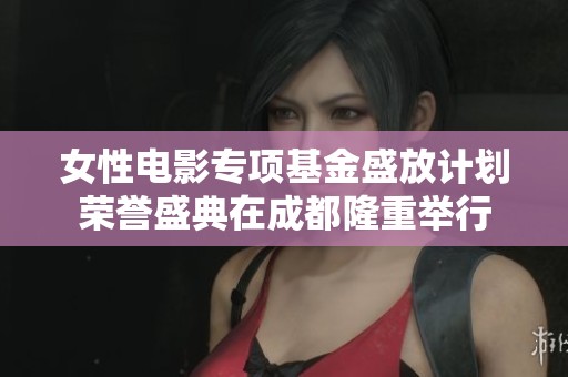 女性电影专项基金盛放计划荣誉盛典在成都隆重举行
