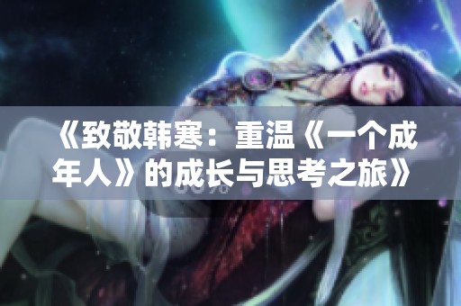 《致敬韩寒：重温《一个成年人》的成长与思考之旅》