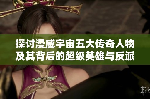 探讨漫威宇宙五大传奇人物及其背后的超级英雄与反派故事