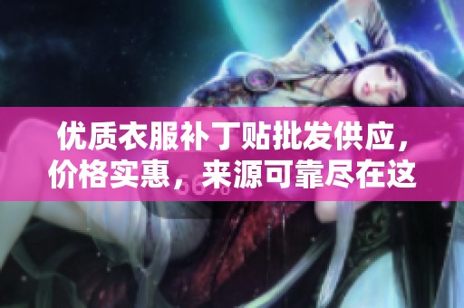 优质衣服补丁贴批发供应，价格实惠，来源可靠尽在这里