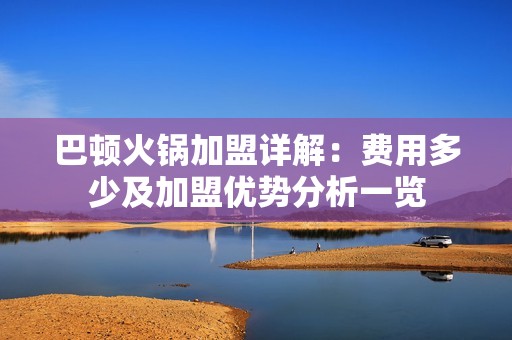 巴顿火锅加盟详解：费用多少及加盟优势分析一览
