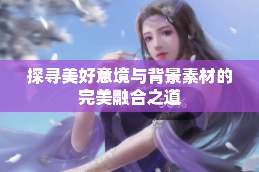 探寻美好意境与背景素材的完美融合之道