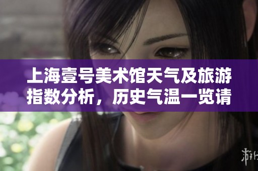 上海壹号美术馆天气及旅游指数分析，历史气温一览请关注