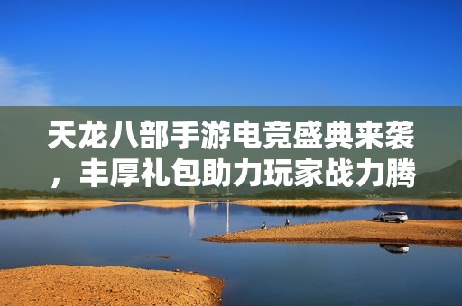 天龙八部手游电竞盛典来袭，丰厚礼包助力玩家战力腾飞