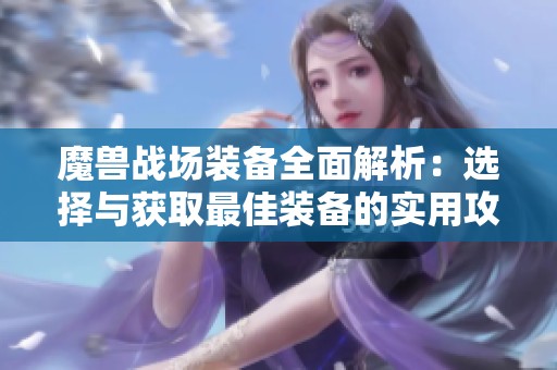 魔兽战场装备全面解析：选择与获取最佳装备的实用攻略