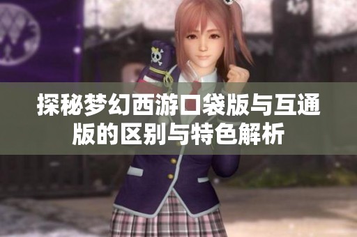 探秘梦幻西游口袋版与互通版的区别与特色解析