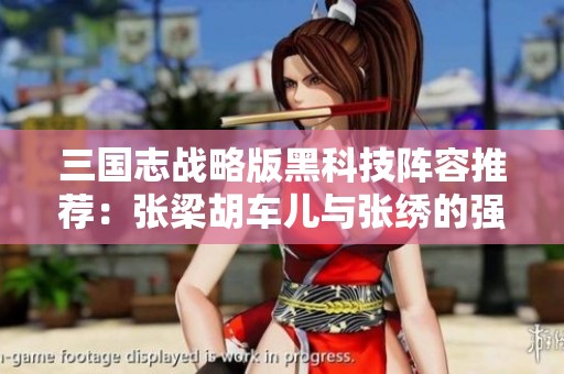 三国志战略版黑科技阵容推荐：张梁胡车儿与张绣的强力组合玩法解析