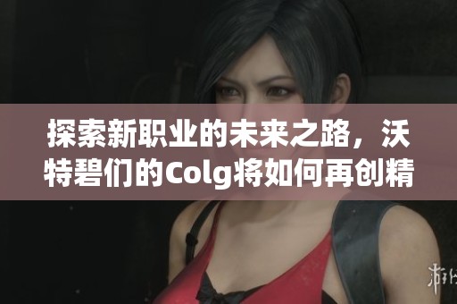 探索新职业的未来之路，沃特碧们的Colg将如何再创精彩？