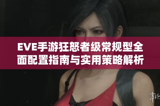 EVE手游狂怒者级常规型全面配置指南与实用策略解析