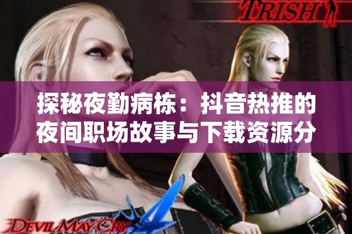 探秘夜勤病栋：抖音热推的夜间职场故事与下载资源分享