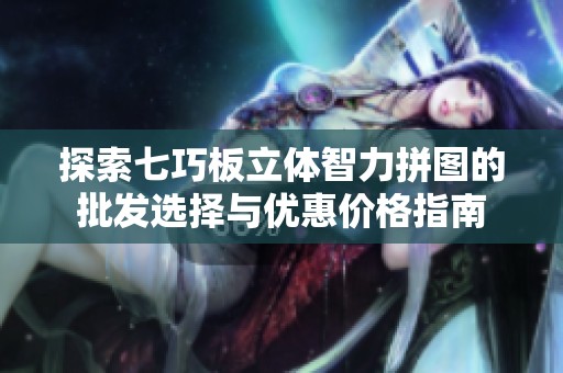 探索七巧板立体智力拼图的批发选择与优惠价格指南