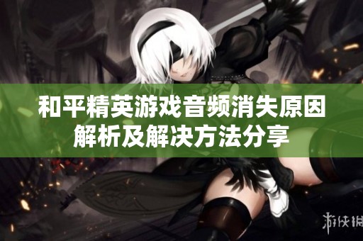 和平精英游戏音频消失原因解析及解决方法分享