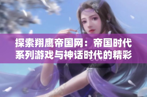 探索翔鹰帝国网：帝国时代系列游戏与神话时代的精彩讨论平台