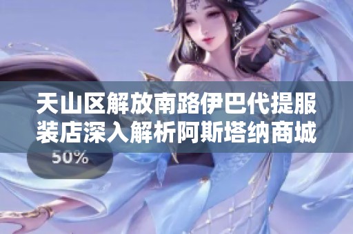 天山区解放南路伊巴代提服装店深入解析阿斯塔纳商城背景与发展