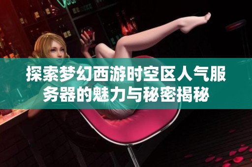 探索梦幻西游时空区人气服务器的魅力与秘密揭秘