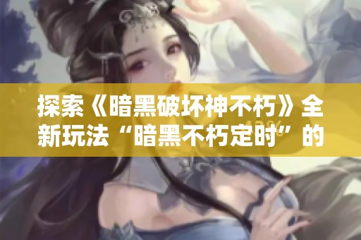 探索《暗黑破坏神不朽》全新玩法“暗黑不朽定时”的秘密与乐趣