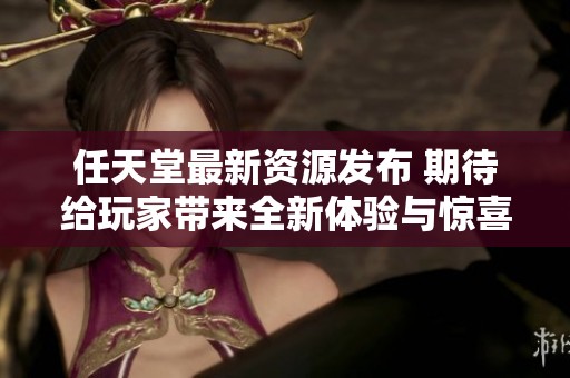 任天堂最新资源发布 期待给玩家带来全新体验与惊喜