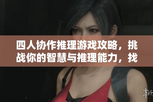 四人协作推理游戏攻略，挑战你的智慧与推理能力，找出真相！