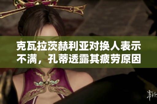 克瓦拉茨赫利亚对换人表示不满，孔蒂透露其疲劳原因解析