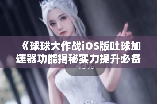 《球球大作战iOS版吐球加速器功能揭秘实力提升必备工具》