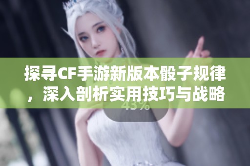 探寻CF手游新版本骰子规律，深入剖析实用技巧与战略攻略