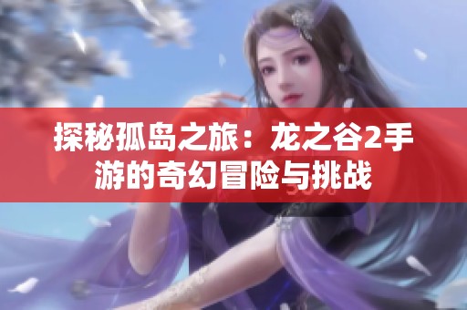 探秘孤岛之旅：龙之谷2手游的奇幻冒险与挑战