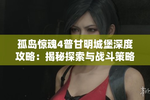 孤岛惊魂4普甘明城堡深度攻略：揭秘探索与战斗策略的最佳技巧