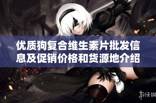 优质狗复合维生素片批发信息及促销价格和货源地介绍