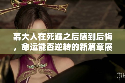 慕大人在死遁之后感到后悔，命运能否逆转的新篇章展现